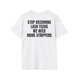 STOP BECOMING LASH TECHS WE NEED MORE STRIPPERS BACKPRINT T-SHIRT