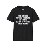 TOLD HER I LIKE PHYSICAL TOUCH AND SHE STARTED BEATING TF OUTTA ME (SHE'S THE ONE) T-SHIRT
