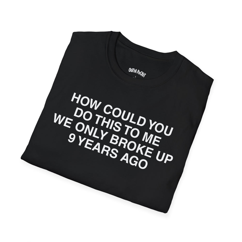 HOW COULD YOU DO THIS TO ME WE ONLY BROKE UP 9 YEARS AGO