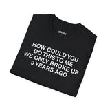 HOW COULD YOU DO THIS TO ME WE ONLY BROKE UP 9 YEARS AGO