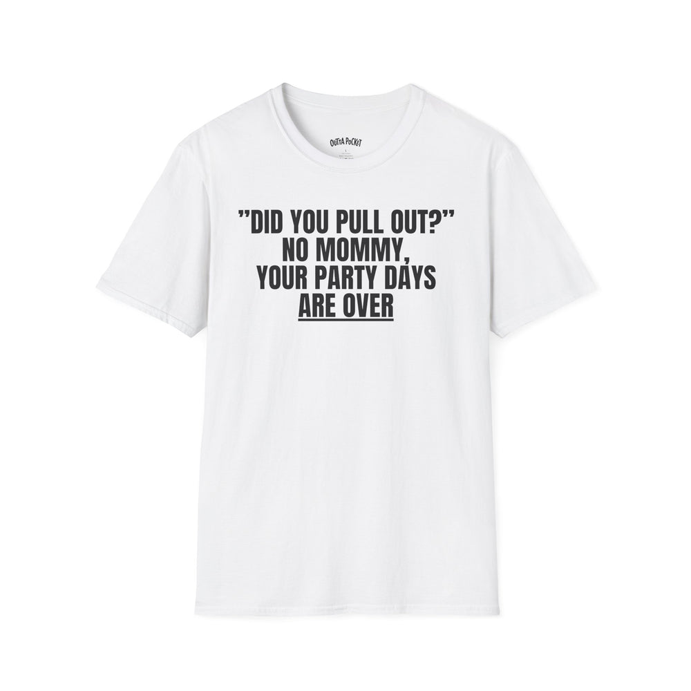 DID YOU PULL OUT? NO MOMMY, YOUR PARTY DAYS ARE OVER T-SHIRT