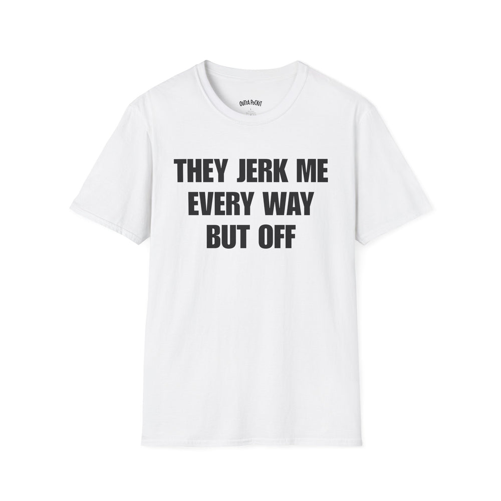 THEY JERK ME EVERY WAY BUT OFF T-SHIRT