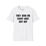 THEY JERK ME EVERY WAY BUT OFF T-SHIRT