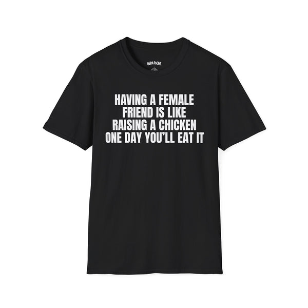 HAVING A FEMALE FRIEND IS LIKE RAISING A CHICKEN ONE DAY YOU'LL EAT IT T-SHIRT