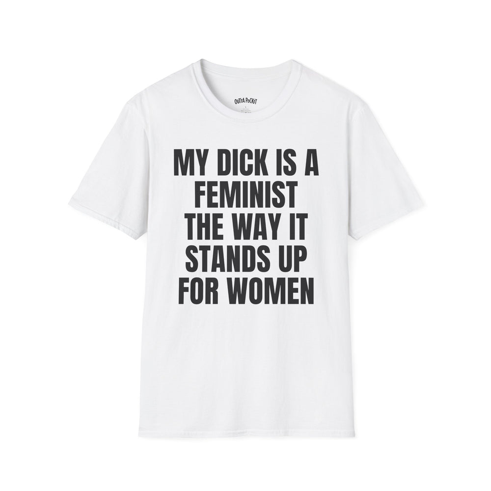 MY DICK IS A FEMINIST THE WAY IT STANDS UP FOR WOMEN T-SHIRT