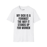 MY DICK IS A FEMINIST THE WAY IT STANDS UP FOR WOMEN T-SHIRT