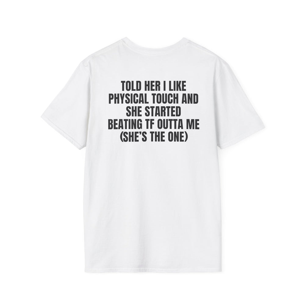 TOLD HER I LIKE PHYSICAL TOUCH AND SHE STARTED BEATING TF OUTTA ME (SHE'S THE ONE) BACKPRINT T-SHIRT