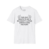 THIS GUY WANTS TO BE A BIG BOOTY LATINA GREEN CARD FACTORY T-SHIRT