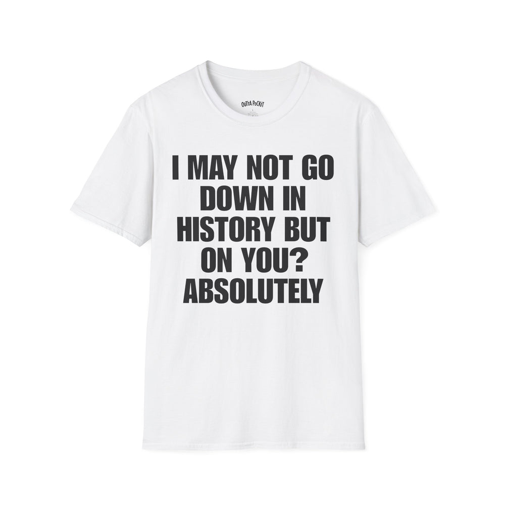 I MAY NOT GO DOWN HISTORY BUT ON YOU? ABSOLUTELY