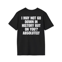 I MAY NOT GO DOWN HISTORY BUT ON YOU? ABSOLUTELY BACKPRINT T-SHIRT