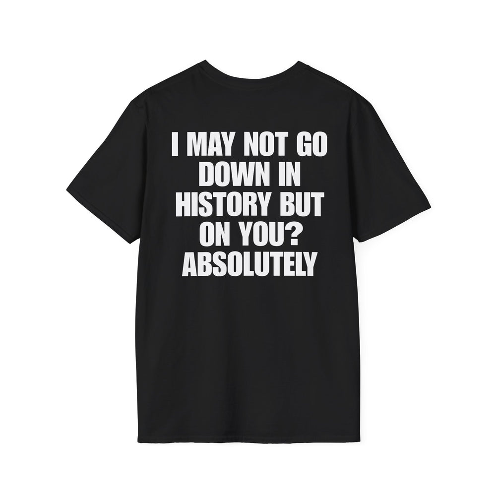 I MAY NOT GO DOWN HISTORY BUT ON YOU? ABSOLUTELY BACKPRINT