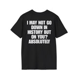 I MAY NOT GO DOWN HISTORY BUT ON YOU? ABSOLUTELY BACKPRINT