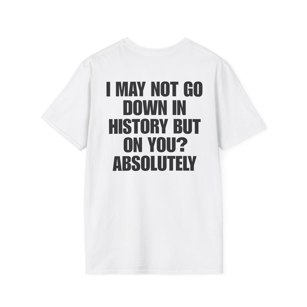 I MAY NOT GO DOWN HISTORY BUT ON YOU? ABSOLUTELY BACKPRINT
