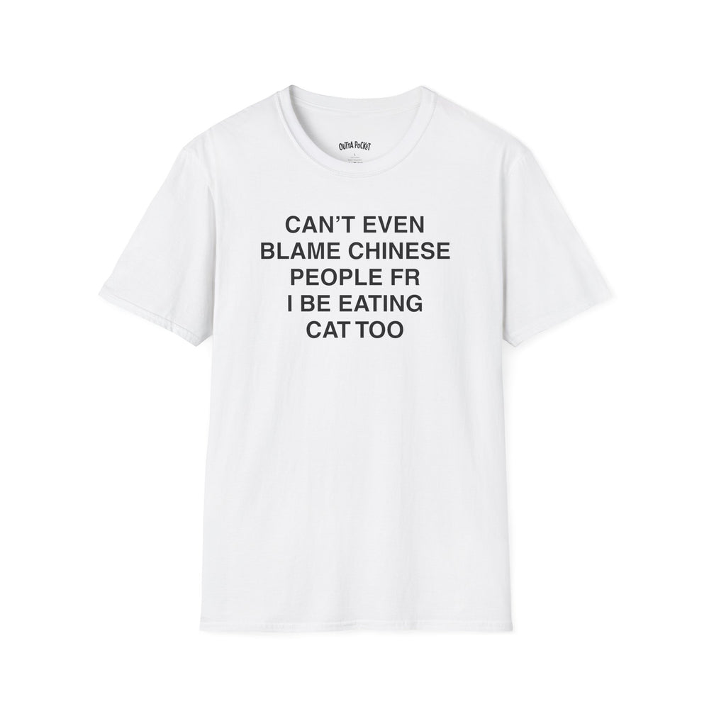 CAN'T EVEN BLAME CHINESE PEOPLE FR I BE EATING CAT TOO T-SHIRT