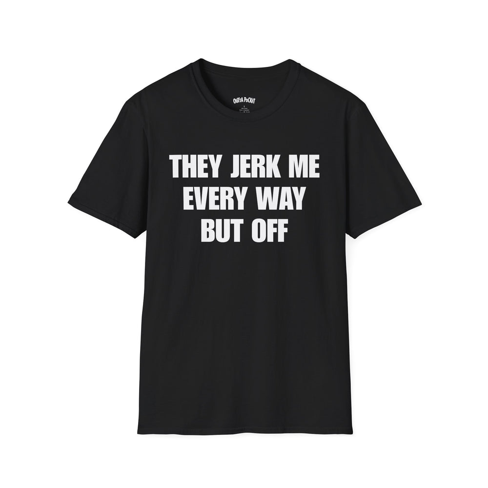THEY JERK ME EVERY WAY BUT OFF