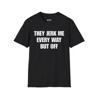 THEY JERK ME EVERY WAY BUT OFF