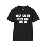 THEY JERK ME EVERY WAY BUT OFF T-SHIRT