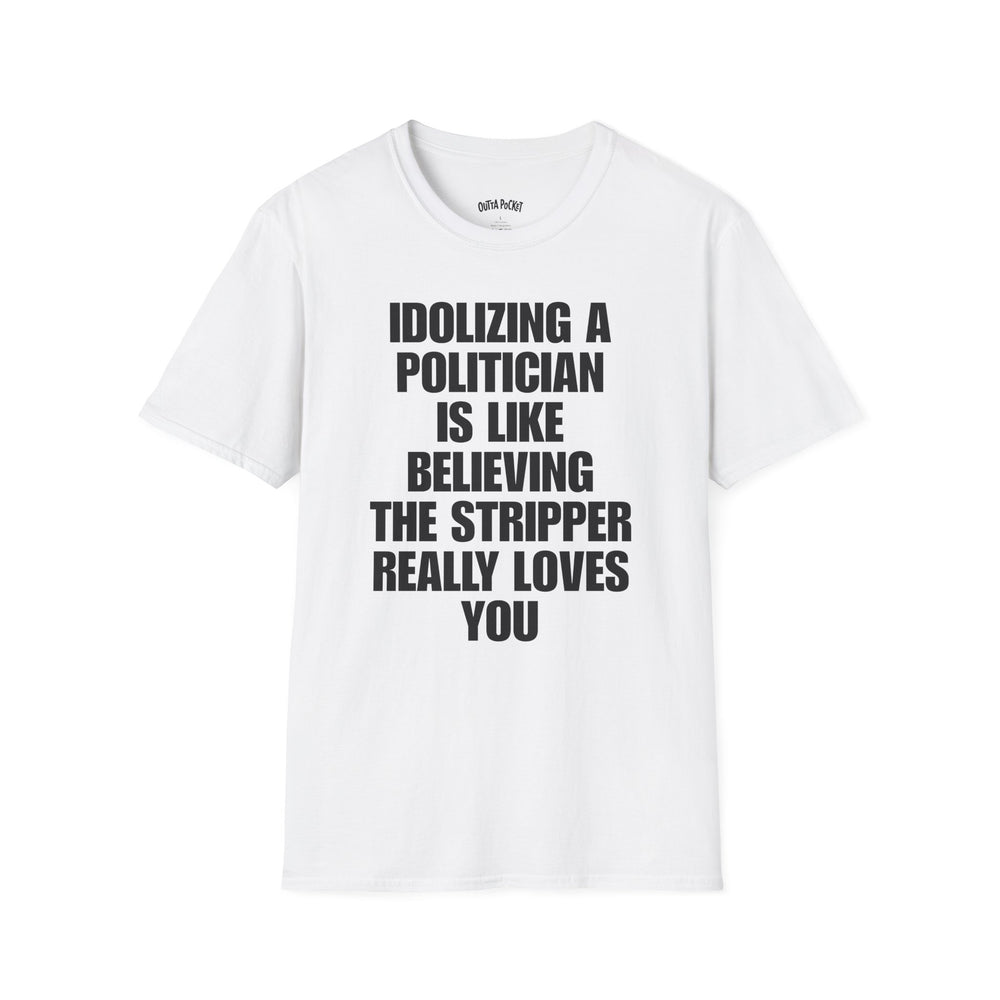 IDOLIZING A POLITICIAN IS LIKE BELIEVING THE STRIPPER REALLY LOVES YOU T-SHIRT