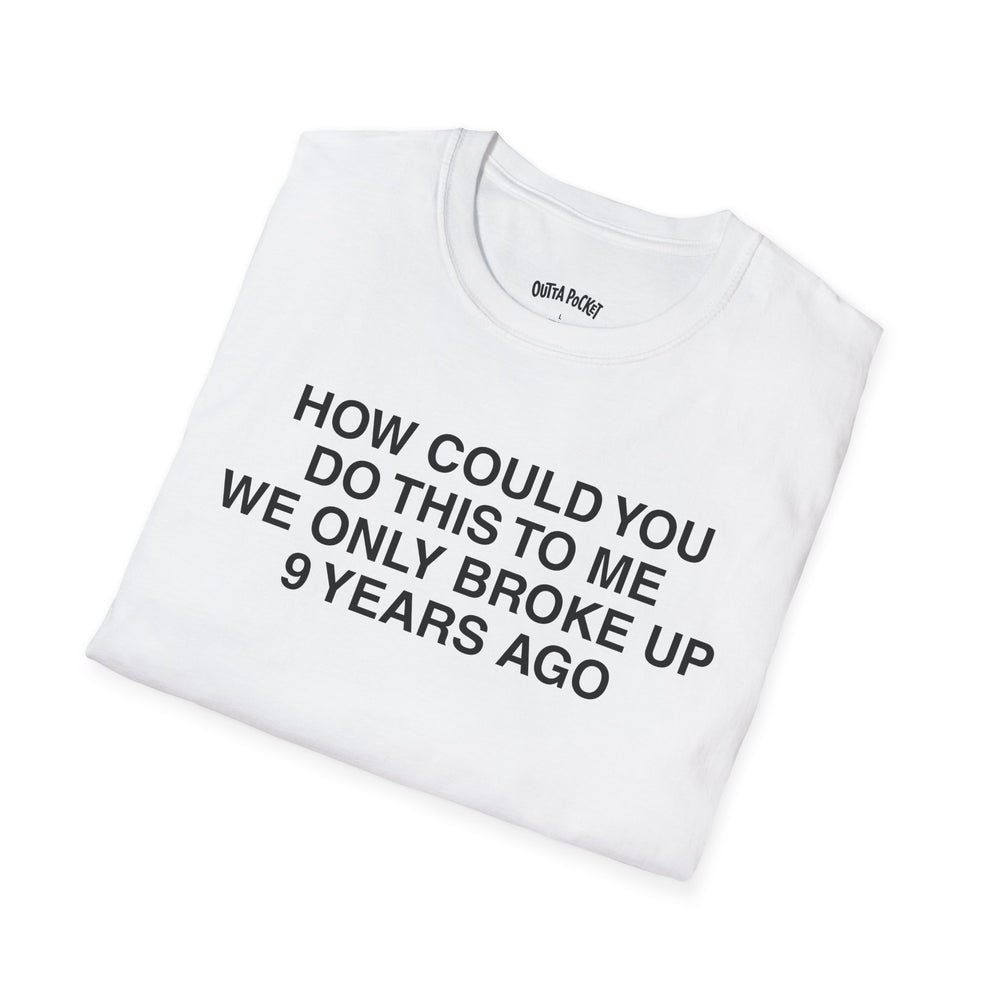 HOW COULD YOU DO THIS TO ME WE ONLY BROKE UP 9 YEARS AGO